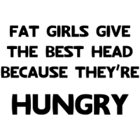 Fat Girls Give The Best Head Because They're Hungry Funny Shirt