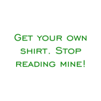 Get your own shirt. Stop reading mine! Shirt