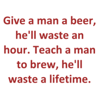 Give a man a beer, he'll waste an hour. Teach a man to brew, he'll waste a lifetime. Shirt