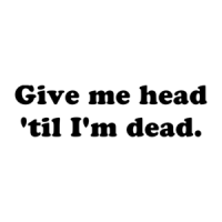 Give me head 'til I'm dead. Shirt