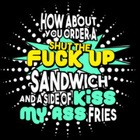 How about you order a shut the fuck up sandwich and a side of kiss my ass fries - funny sarcastic - insult-shirt