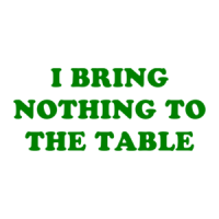 I BRING NOTHING TO THE TABLE Shirt