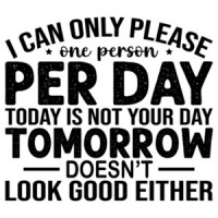 I can only please one person a day. Today isn't your day. Tomorrow doesn't look good either. Shirt