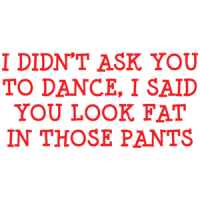 I Didn't Ask You To Dance, I Said You Look Fat In Those Pants T-shirt
