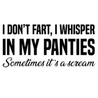 I don't fart, I whisper in my panties - Sometimes it's a scream - funny ladies t-shirt