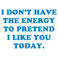 I DON'T HAVE THE ENERGY TO PRETEND I LIKE YOU TODAY. Shirt