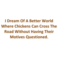 I Dream Of A Better World Where Chickens Can Cross The Road Without Having Their Motives Questioned. Shirt
