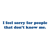 I feel sorry for people that don't know me. Shirt