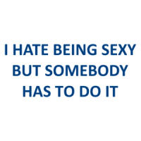 I HATE BEING SEXY BUT SOMEBODY HAS TO DO IT Shirt