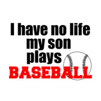 I have no life my son plays baseball