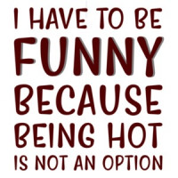 I have to be funny because being hot is not an option - funny t-shirt