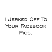 I Jerked Off To Your Facebook Pics. Shirt