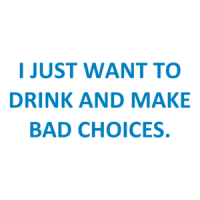 I JUST WANT TO DRINK AND MAKE BAD CHOICES. Shirt