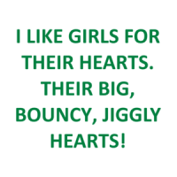 I LIKE GIRLS FOR THEIR HEARTS. THEIR BIG, BOUNCY, JIGGLY HEARTS! Shirt