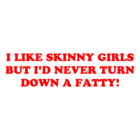 I LIKE SKINNY GIRLS BUT I'D NEVER TURN DOWN A FATTY! Shirt