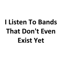 I Listen To Bands That Don't Even Exist Yet T-Shirt