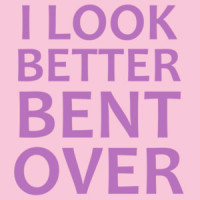 I look better bent over - funny sexual ladies t-shirt