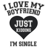I love my boyfriend. Just Kidding I'm Single T-Shirt