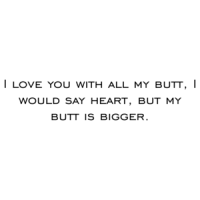 I love you with all my butt, I would say heart, but my butt is bigger. Shirt