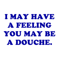 I MAY HAVE A FEELING YOU MAY BE A DOUCHE. Shirt