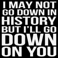 I may not go down in history but I'll go down on you - sexual offensive t-shirt