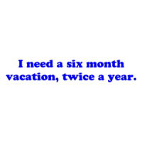 I need a six month vacation, twice a year. Shirt