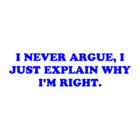 I NEVER ARGUE, I JUST EXPLAIN WHY I'M RIGHT. Shirt