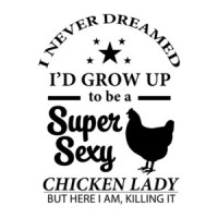 I never dreamed I'd grow up to be a super sexy chicken lady but here I am killing it. Funny T-Shirt
