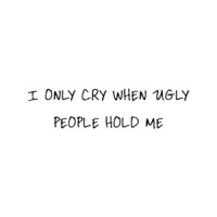 I Only Cry When Ugly People Hold Me Shirt