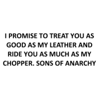 I PROMISE TO TREAT YOU AS GOOD AS MY LEATHER AND RIDE YOU AS MUCH AS MY CHOPPER. SONS OF ANARCHY Shirt