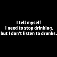 I tell myself I need to stop drinking, but I don't listen to drunks. Funny drinking t-shirt