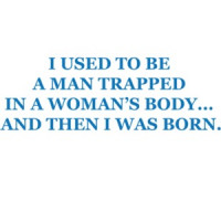 I used to be a man trapped in a womans body… and then I was born. T-Shirt