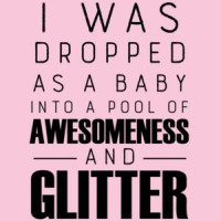 I was dropped as a baby into a pool of awesomeness and glitter - funny t-shirt