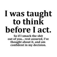 I was taught to think before I act.  So if I smack the shit out of you... rest assured, I’ve thought about it, and am confident in my decision. Funny Sarcastic T-Shirt