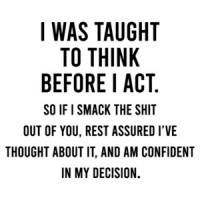 I was taught to think before I act, so if I smash the shit out of you - funny sarcastic t-shirt