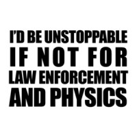 I'D BE UNSTOPPABLE IF NOT FOR LAW ENFORCEMENT AND PHYSICS. Shirt