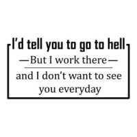 I'd tell you to go to hell, but I work there and don't want to see you every day. Shirt