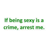 If being sexy is a crime, arrest me. Shirt