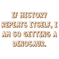 IF HISTORY REPEATS ITSELF, I AM SO GETTING A DINOSAUR. Shirt