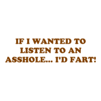 IF I WANTED TO LISTEN TO AN ASSHOLE... I'D FART! Shirt