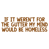 If it weren't for the gutter my mind would be homeless. Shirt