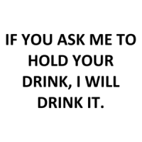 IF YOU ASK ME TO HOLD YOUR DRINK, I WILL DRINK IT. Shirt