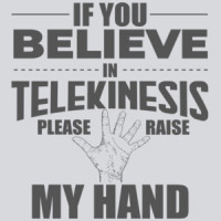 If you believe in telekinesis please raise my hand - funny t-shirt
