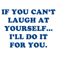 IF YOU CAN'T LAUGH AT YOURSELF... I'LL DO IT FOR YOU. Shirt