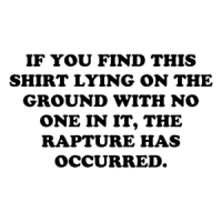 IF YOU FIND THIS SHIRT LYING ON THE GROUND WITH NO ONE IN IT, THE RAPTURE HAS OCCURRED. Shirt