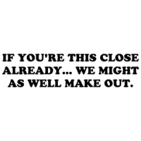 IF YOU'RE THIS CLOSE ALREADY... WE MIGHT AS WELL MAKE OUT. Shirt