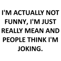 I'M ACTUALLY NOT FUNNY, I'M JUST REALLY MEAN AND PEOPLE THINK I'M JOKING. Shirt