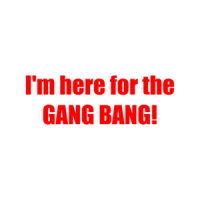 I'm here for the GANG BANG! Shirt