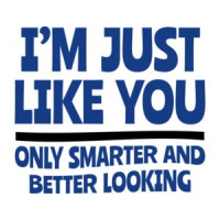 I'm Just Like You... Only Smarter And Better Looking shirt