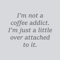 I’m not a coffee addict. I’m just a little over attached to it. Coffee T-Shirt